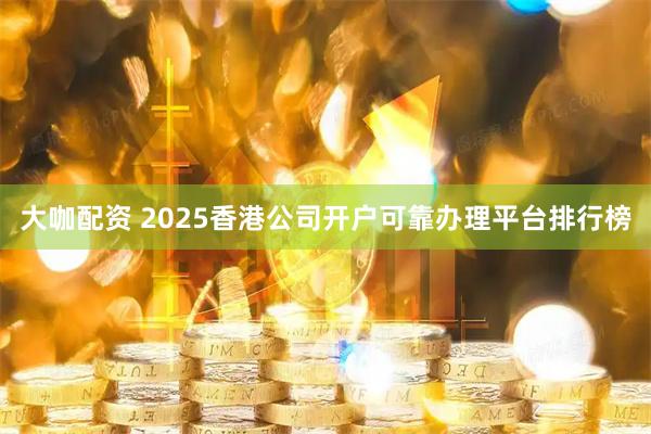 大咖配资 2025香港公司开户可靠办理平台排行榜