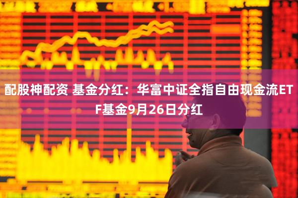 配股神配资 基金分红：华富中证全指自由现金流ETF基金9月26日分红