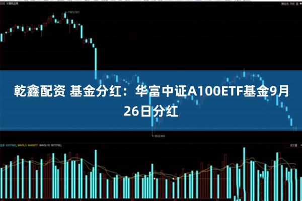 乾鑫配资 基金分红：华富中证A100ETF基金9月26日分红