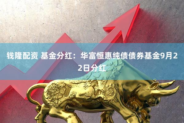 钱隆配资 基金分红：华富恒惠纯债债券基金9月22日分红