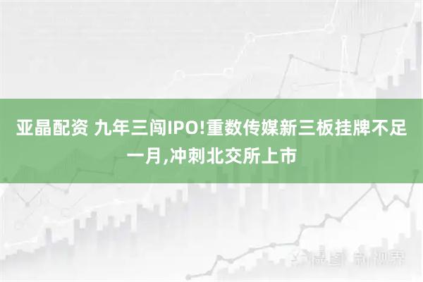 亚晶配资 九年三闯IPO!重数传媒新三板挂牌不足一月,冲刺北交所上市