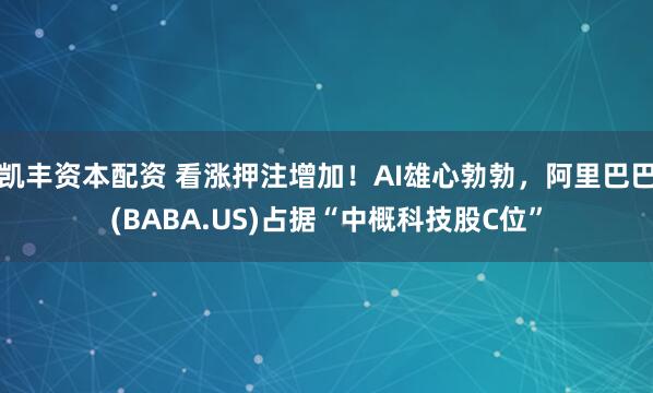 凯丰资本配资 看涨押注增加！AI雄心勃勃，阿里巴巴(BABA.US)占据“中概科技股C位”