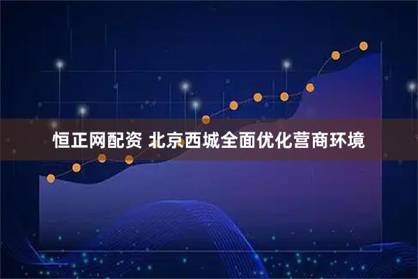 恒正网配资 北京西城全面优化营商环境