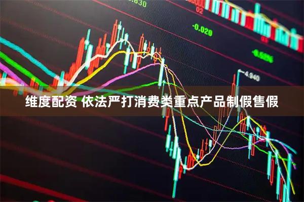 维度配资 依法严打消费类重点产品制假售假