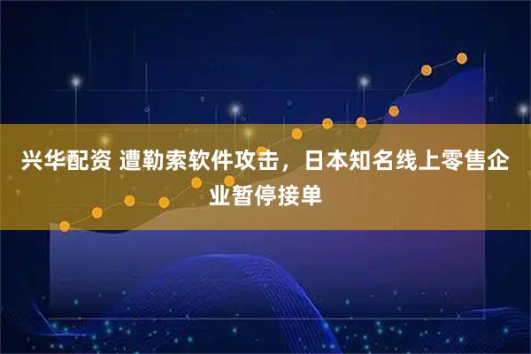 兴华配资 遭勒索软件攻击，日本知名线上零售企业暂停接单