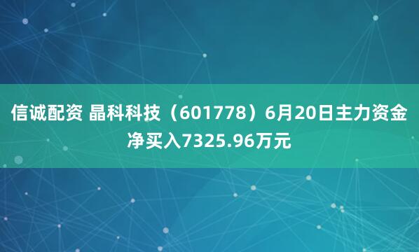 信诚配资 晶科科技（601778）6月20日主力资金净买入7325.96万元