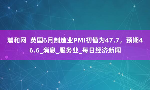 瑞和网  英国6月制造业PMI初值为47.7，预期46.6_消息_服务业_每日经济新闻