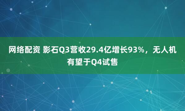 网络配资 影石Q3营收29.4亿增长93%，无人机有望于Q4试售