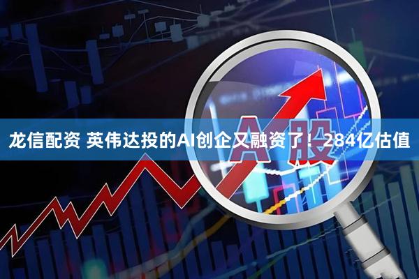 龙信配资 英伟达投的AI创企又融资了！284亿估值