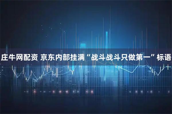 庄牛网配资 京东内部挂满“战斗战斗只做第一”标语
