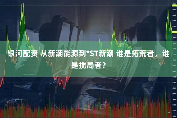 银河配资 从新潮能源到*ST新潮 谁是拓荒者，谁是搅局者？