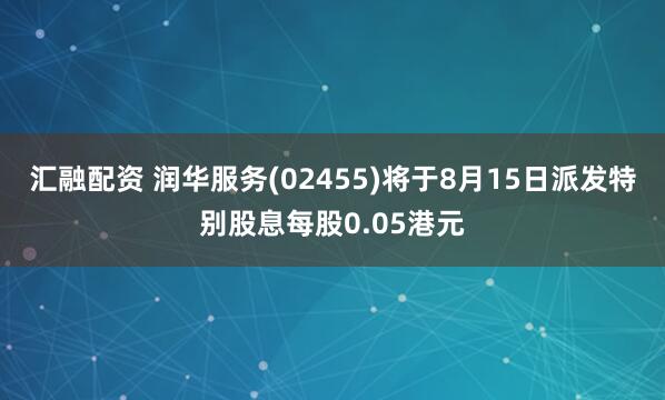 汇融配资 润华服务(02455)将于8月15日派发特别股息每股0.05港元