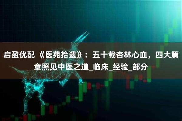 启盈优配 《医苑拾遗》：五十载杏林心血，四大篇章照见中医之道_临床_经验_部分
