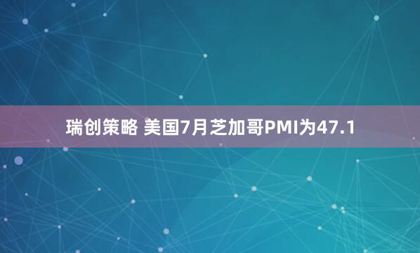 瑞创策略 美国7月芝加哥PMI为47.1