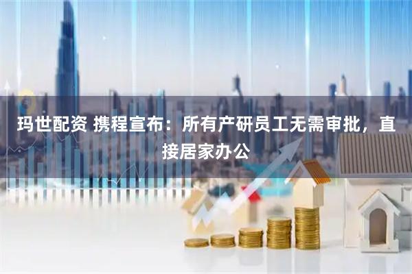 玛世配资 携程宣布：所有产研员工无需审批，直接居家办公