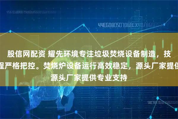 股信网配资 耀先环境专注垃圾焚烧设备制造，技术团队全程严格把控。焚烧炉设备运行高效稳定，源头厂家提供专业支持