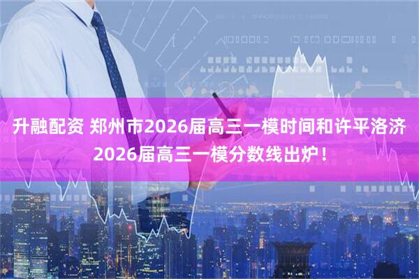 升融配资 郑州市2026届高三一模时间和许平洛济2026届高三一模分数线出炉！