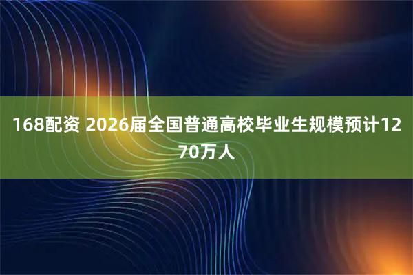 168配资 2026届全国普通高校毕业生规模预计1270万人