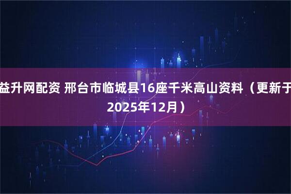 益升网配资 邢台市临城县16座千米高山资料（更新于2025年12月）
