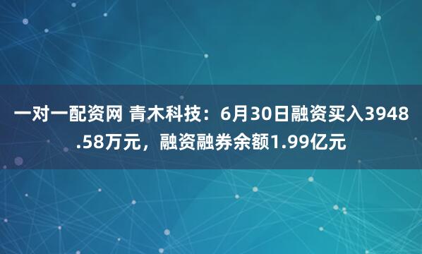 一对一配资网 青木科技：6月30日融资买入3948.58万元，融资融券余额1.99亿元