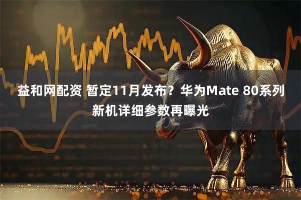 益和网配资 暂定11月发布？华为Mate 80系列新机详细参数再曝光